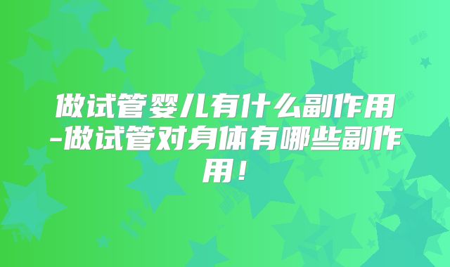做试管婴儿有什么副作用-做试管对身体有哪些副作用!