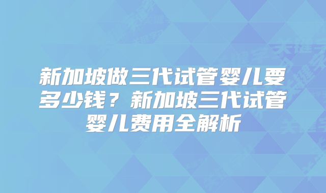 新加坡做三代试管婴儿要多少钱?新加坡三代试管婴儿费用全解析