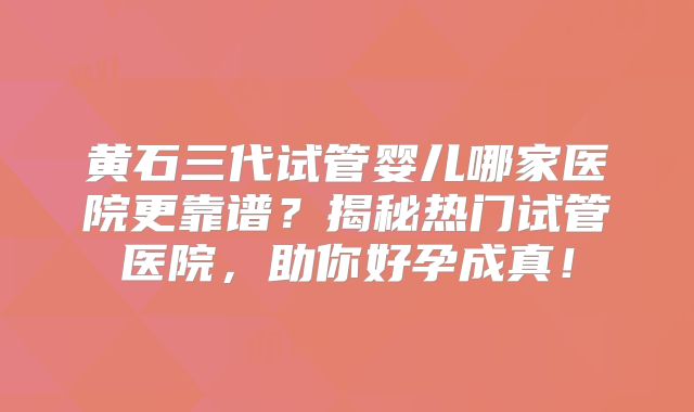 黄石三代试管婴儿哪家医院更靠谱?揭秘热门试管医院,助你好孕成真!