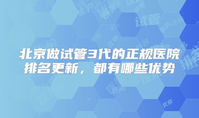 北京做试管3代的正规医院排名更新,都有哪些优势