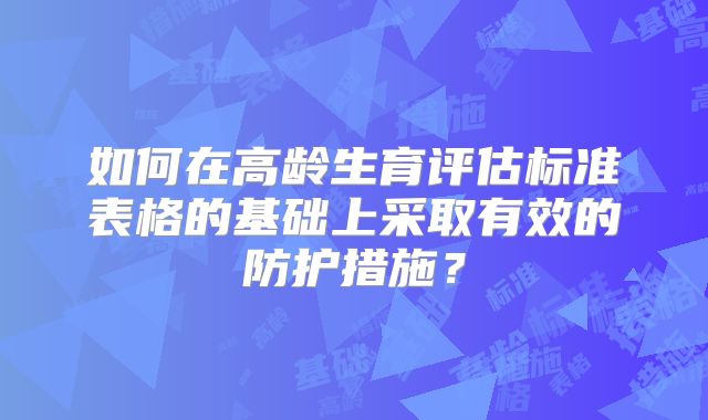 如何在高龄生育评估标准表格的基础上采取有效的防护措施?