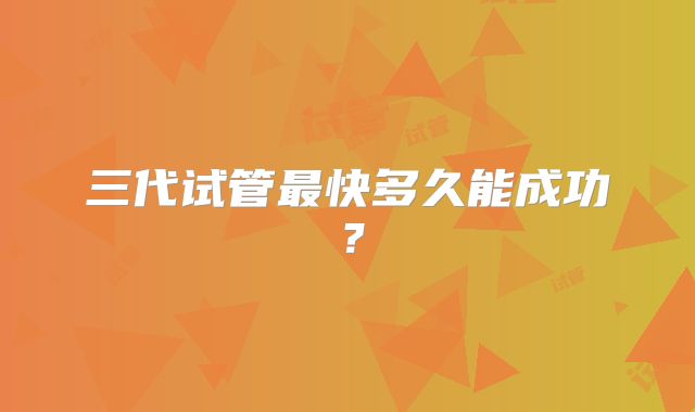 三代试管最快多久能成功？