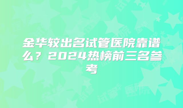 金华较出名试管医院靠谱么?2024热榜前三名参考