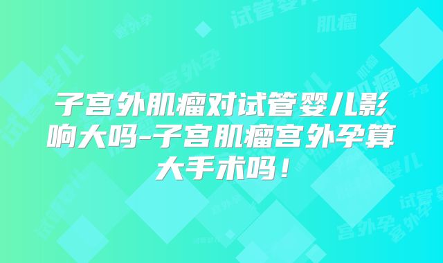 子宫外肌瘤对试管婴儿影响大吗-子宫肌瘤宫外孕算大手术吗!