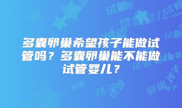 多囊卵巢希望孩子能做试管吗?多囊卵巢能不能做试管婴儿?