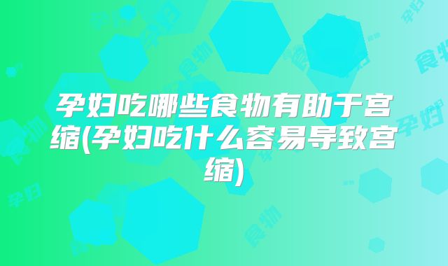 孕妇吃哪些食物有助于宫缩(孕妇吃什么容易导致宫缩)