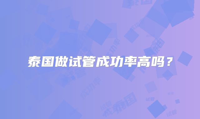 泰国做试管成功率高吗?