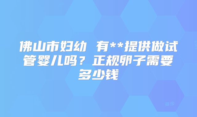 佛山市妇幼 有**提供做试管婴儿吗？正规卵子需要多少钱