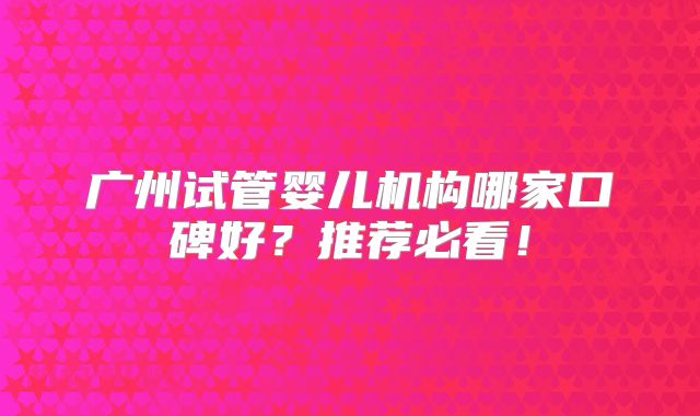 广州试管婴儿机构哪家口碑好?推荐必看!