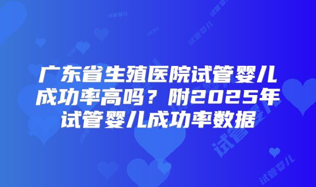 广东省生殖医院试管婴儿成功率高吗?附2025年试管婴儿成功率数据