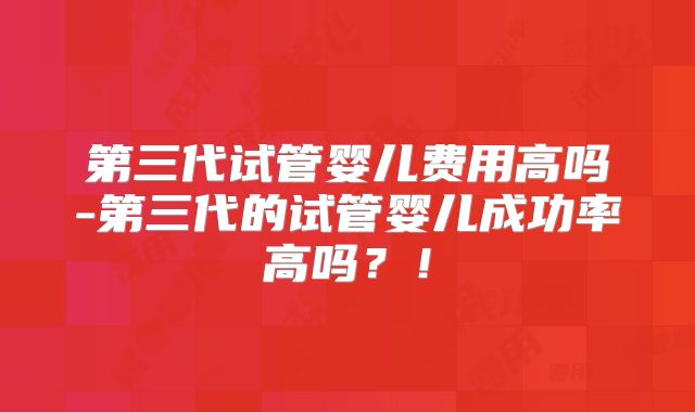 第三代试管婴儿费用高吗-第三代的试管婴儿成功率高吗？！