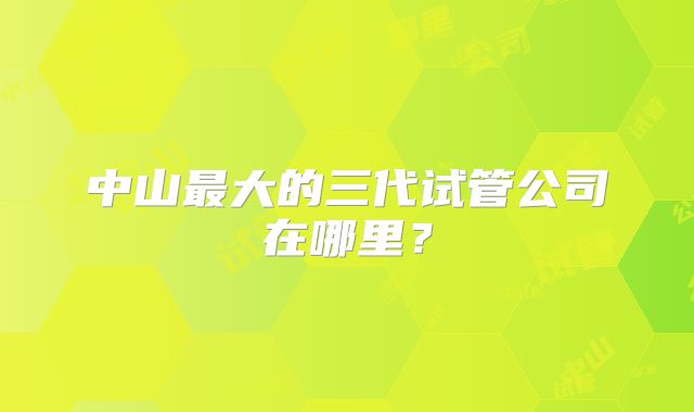 中山最大的三代试管公司在哪里？