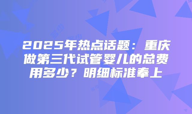 2025年热点话题:重庆做第三代试管婴儿的总费用多少?明细标准奉上