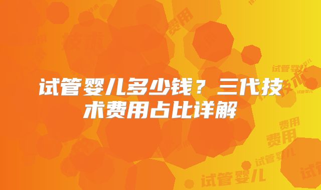 试管婴儿多少钱？三代技术费用占比详解
