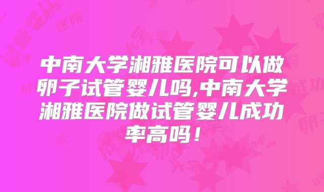 中南大学湘雅医院可以做卵子试管婴儿吗,中南大学湘雅医院做试管婴儿成功率高吗！