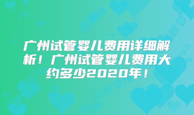 广州试管婴儿费用详细解析！广州试管婴儿费用大约多少2020年！