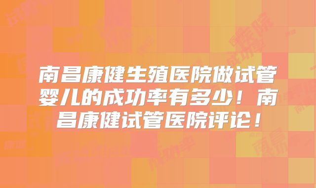 南昌康健生殖医院做试管婴儿的成功率有多少!南昌康健试管医院评论!