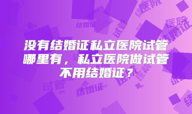 没有结婚证私立医院试管哪里有，私立医院做试管不用结婚证？
