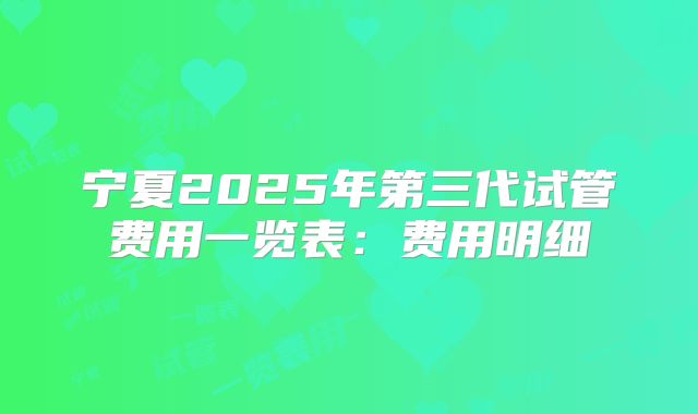 宁夏2025年第三代试管费用一览表：费用明细