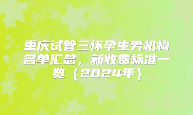 重庆试管三怀孕生男机构名单汇总,新收费标准一览(2024年)