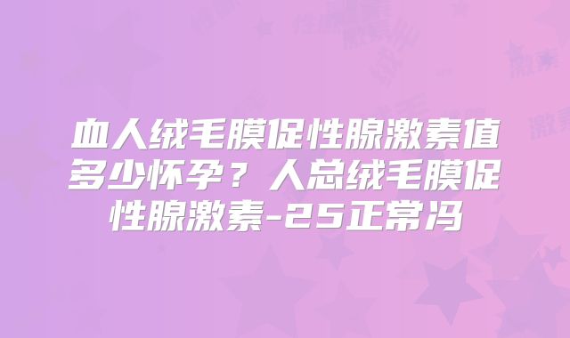 血人绒毛膜促性腺激素值多少怀孕？人总绒毛膜促性腺激素-25正常冯
