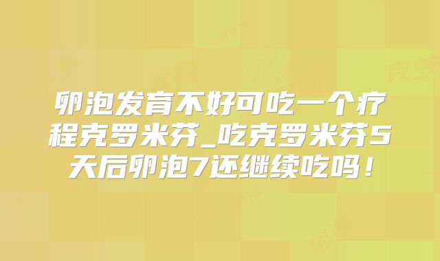 卵泡发育不好可吃一个疗程克罗米芬_吃克罗米芬5天后卵泡7还继续吃吗!