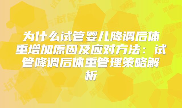 为什么试管婴儿降调后体重增加原因及应对方法:试管降调后体重管理策略解析