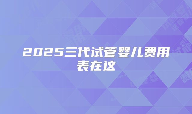2025三代试管婴儿费用表在这