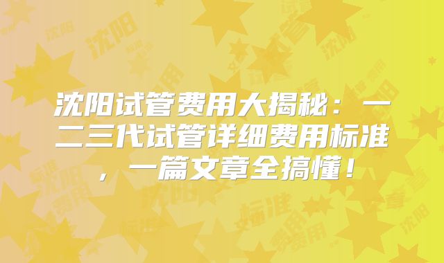 沈阳试管费用大揭秘：一二三代试管详细费用标准，一篇文章全搞懂！