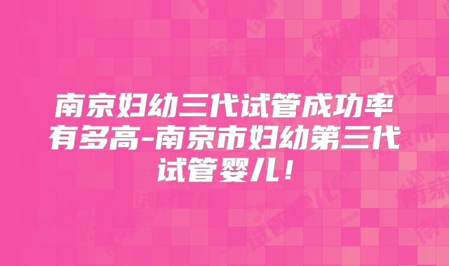 南京妇幼三代试管成功率有多高-南京市妇幼第三代试管婴儿!
