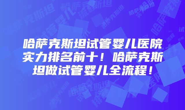 哈萨克斯坦试管婴儿医院实力排名前十!哈萨克斯坦做试管婴儿全流程!