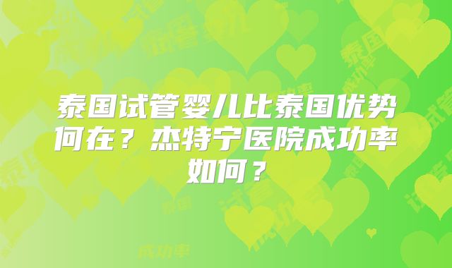 泰国试管婴儿比泰国优势何在？杰特宁医院成功率如何？