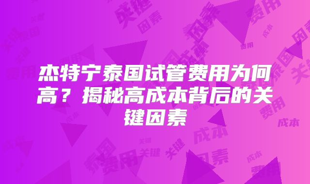杰特宁泰国试管费用为何高？揭秘高成本背后的关键因素