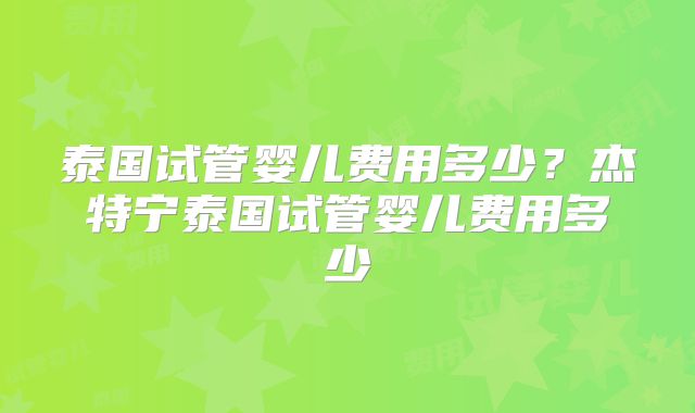 泰国试管婴儿费用多少?杰特宁泰国试管婴儿费用多少