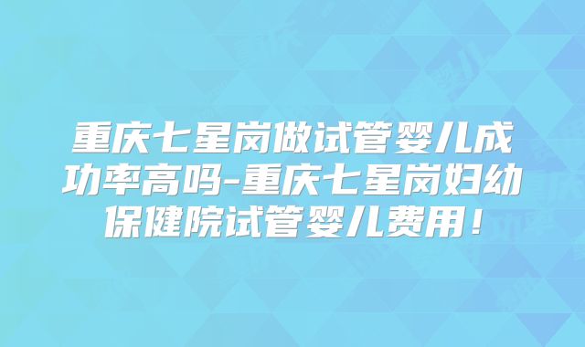 重庆七星岗做试管婴儿成功率高吗-重庆七星岗妇幼保健院试管婴儿费用!