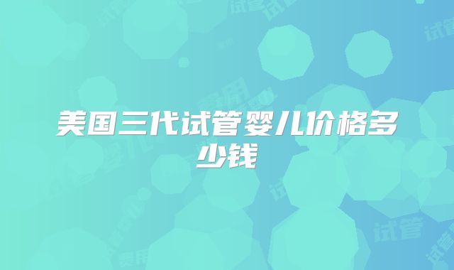 美国三代试管婴儿价格多少钱