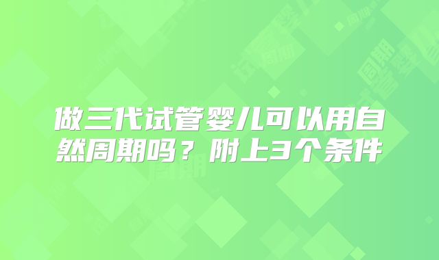 做三代试管婴儿可以用自然周期吗？附上3个条件