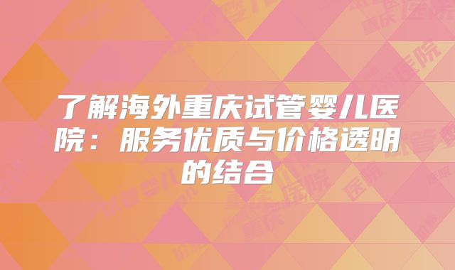 了解海外重庆试管婴儿医院:服务优质与价格透明的结合
