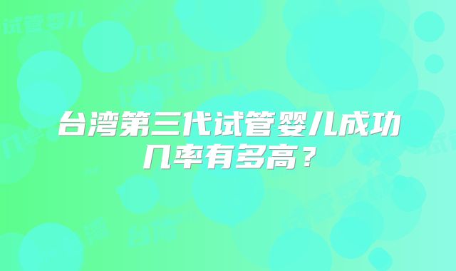 台湾第三代试管婴儿成功几率有多高？