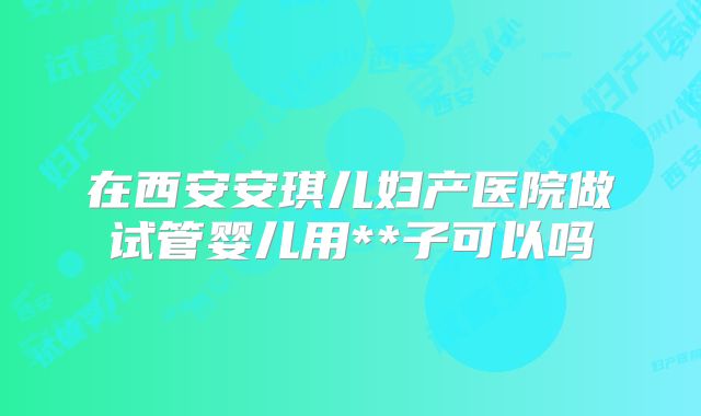 在西安安琪儿妇产医院做试管婴儿用**子可以吗