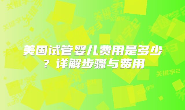 美国试管婴儿费用是多少?详解步骤与费用