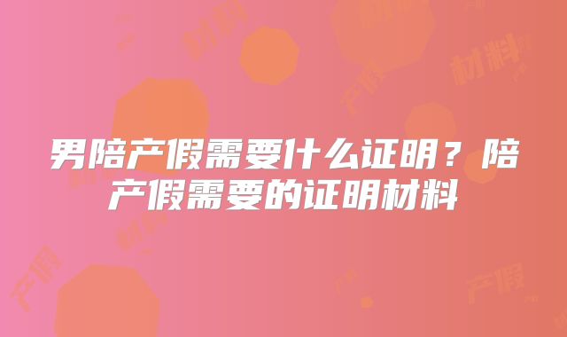 男陪产假需要什么证明？陪产假需要的证明材料