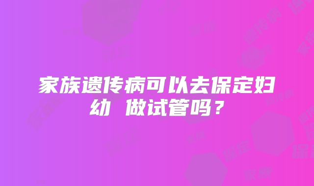 家族遗传病可以去保定妇幼 做试管吗？