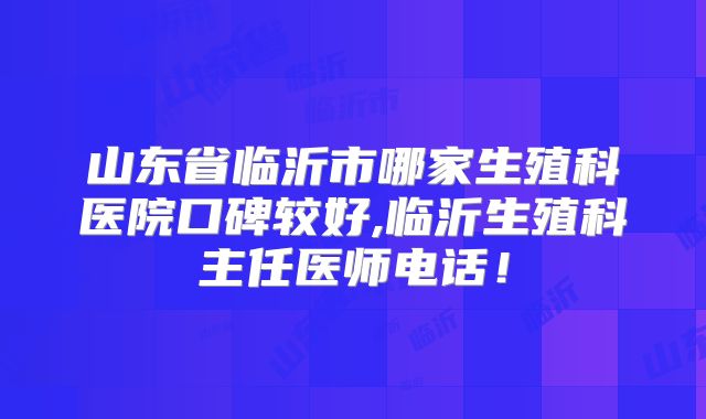 山东省临沂市哪家生殖科医院口碑较好,临沂生殖科主任医师电话！