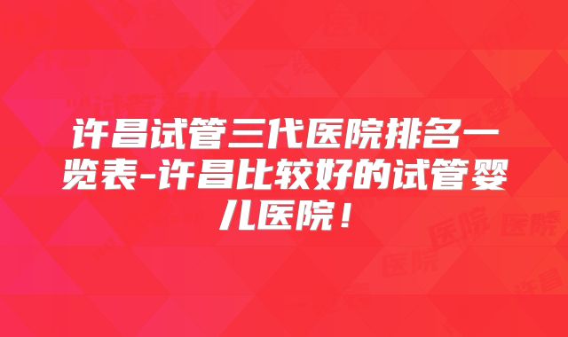许昌试管三代医院排名一览表-许昌比较好的试管婴儿医院！