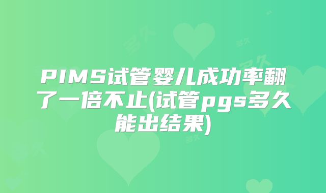 PIMS试管婴儿成功率翻了一倍不止(试管pgs多久能出结果)