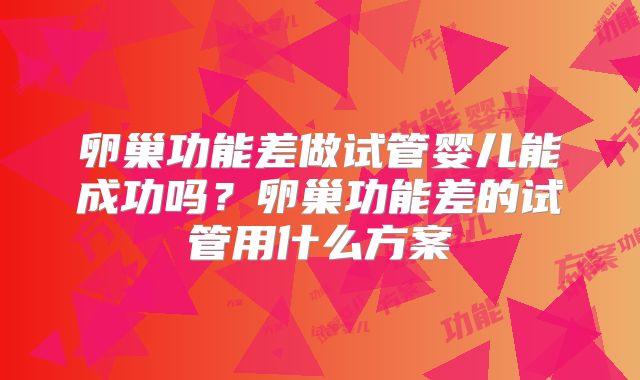 卵巢功能差做试管婴儿能成功吗？卵巢功能差的试管用什么方案