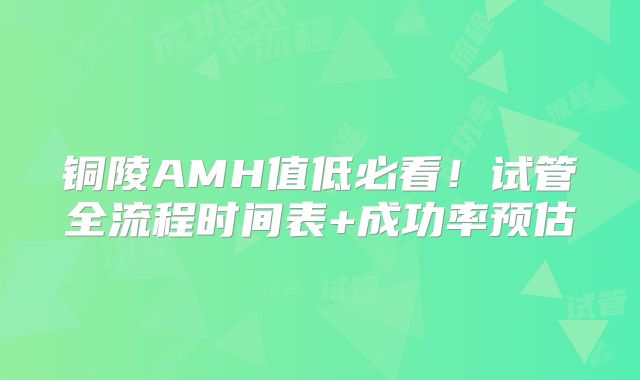 铜陵AMH值低必看！试管全流程时间表+成功率预估