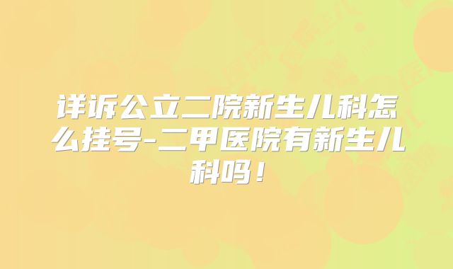 详诉公立二院新生儿科怎么挂号-二甲医院有新生儿科吗！