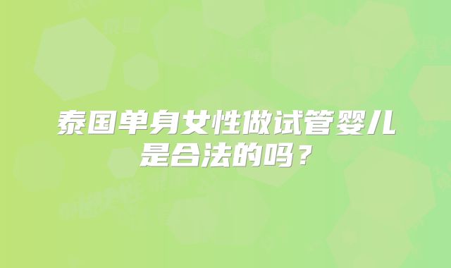 泰国单身女性做试管婴儿是合法的吗？